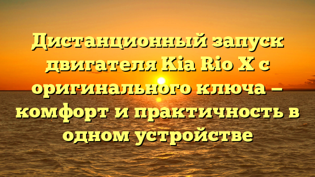 Дистанционный запуск двигателя Kia Rio X с оригинального ключа — комфорт и практичность в одном устройстве