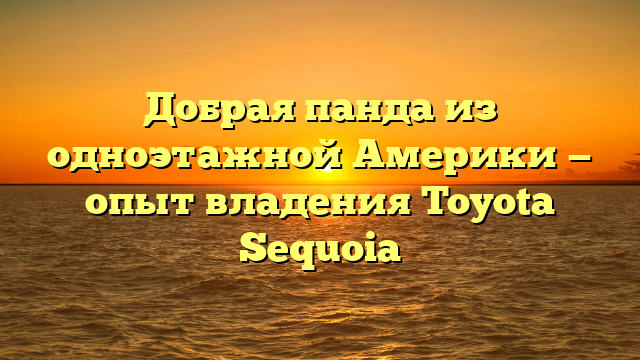 Добрая панда из одноэтажной Америки — опыт владения Toyota Sequoia