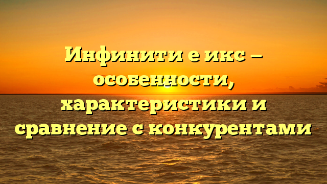 Инфинити е икс — особенности, характеристики и сравнение с конкурентами