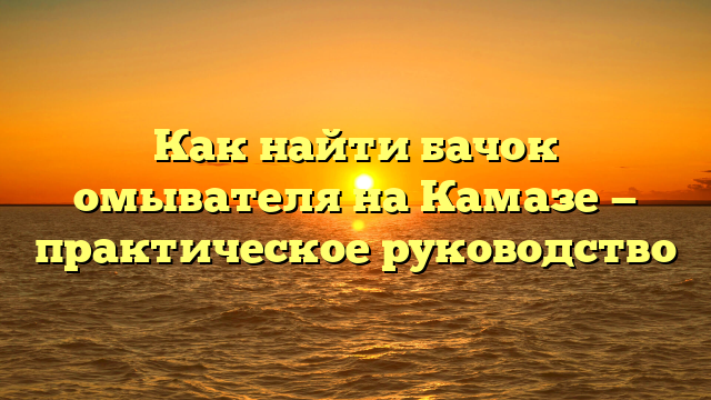Как найти бачок омывателя на Камазе — практическое руководство
