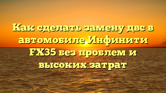Как сделать замену двс в автомобиле Инфинити FX35 без проблем и высоких затрат