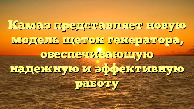 Камаз представляет новую модель щеток генератора, обеспечивающую надежную и эффективную работу