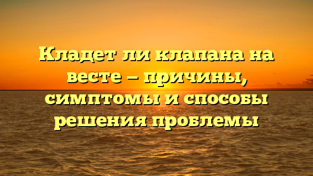 Кладет ли клапана на весте — причины, симптомы и способы решения проблемы