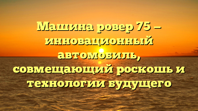 Машина ровер 75 — инновационный автомобиль, совмещающий роскошь и технологии будущего