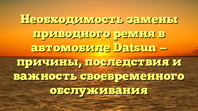 Необходимость замены приводного ремня в автомобиле Datsun — причины, последствия и важность своевременного обслуживания