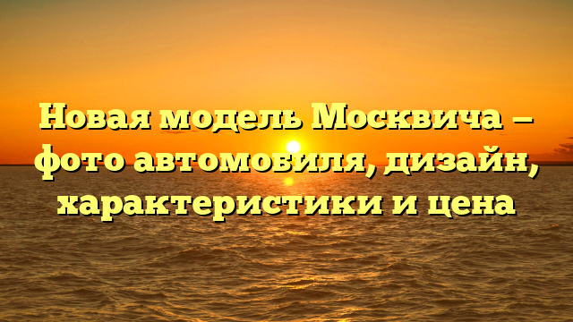 Новая модель Москвича — фото автомобиля, дизайн, характеристики и цена