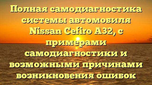 Полная самодиагностика системы автомобиля Nissan Cefiro A32, с примерами самодиагностики и возможными причинами возникновения ошибок