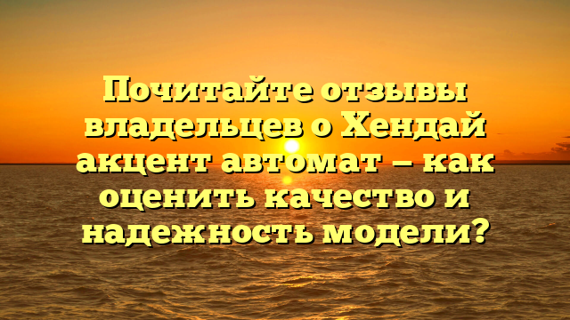 Почитайте отзывы владельцев о Хендай акцент автомат — как оценить качество и надежность модели?