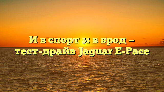 И в спорт и в брод — тест-драйв Jaguar E-Pace