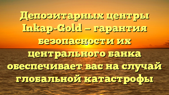 Депозитарных центры Inkaр-Gold — гарантия безопасности их центрального банка обеспечивает вас на случай глобальной катастрофы