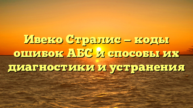Ивеко Стралис — коды ошибок АБС и способы их диагностики и устранения