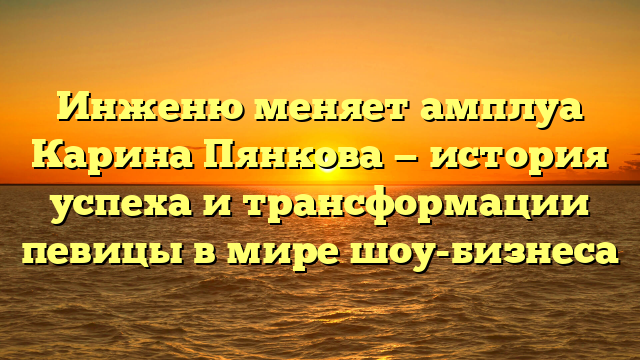 Инженю меняет амплуа Карина Пянкова — история успеха и трансформации певицы в мире шоу-бизнеса