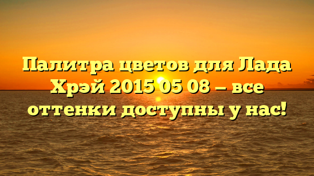 Палитра цветов для Лада Хрэй 2015 05 08 — все оттенки доступны у нас!