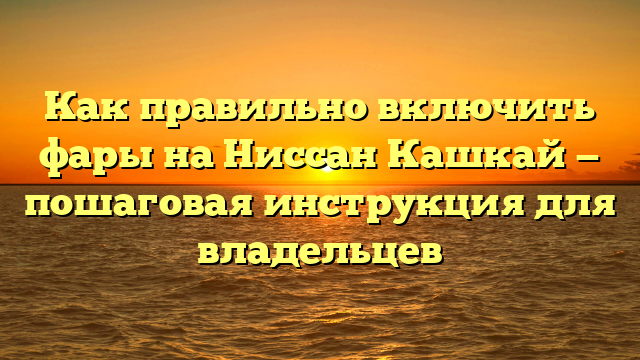 Как правильно включить фары на Ниссан Кашкай — пошаговая инструкция для владельцев
