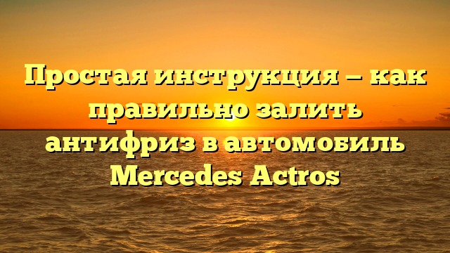 Простая инструкция — как правильно залить антифриз в автомобиль Mercedes Actros