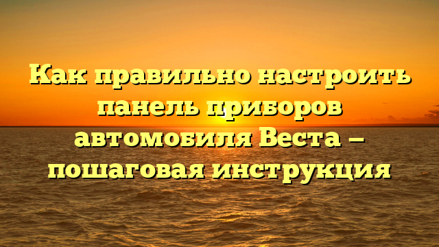 Как правильно настроить панель приборов автомобиля Веста — пошаговая инструкция