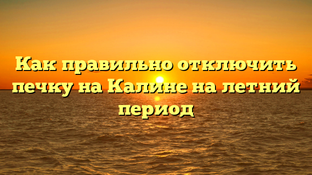 Как правильно отключить печку на Калине на летний период