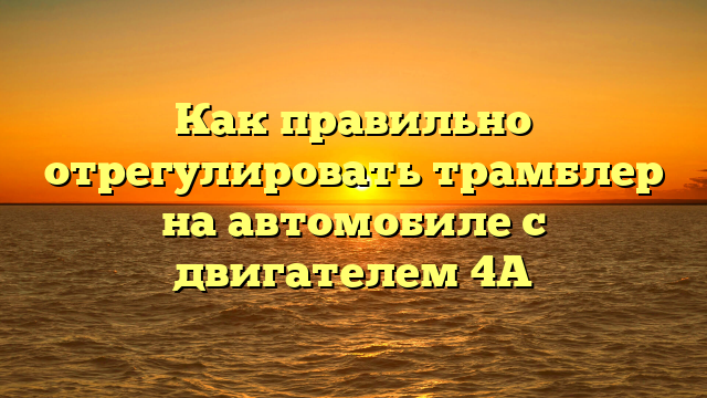Как правильно отрегулировать трамблер на автомобиле с двигателем 4А