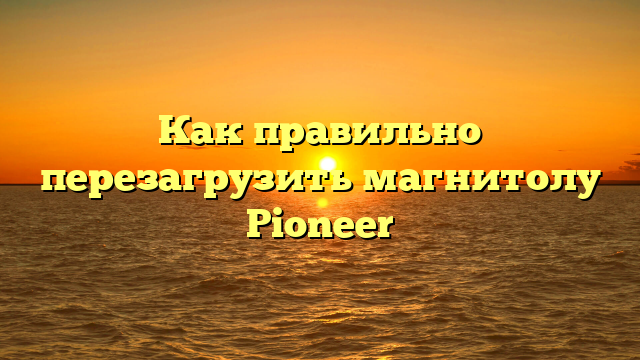 Как правильно перезагрузить магнитолу Pioneer