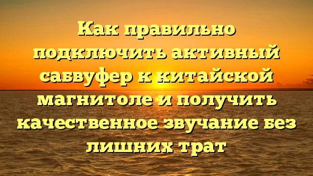 Как правильно подключить активный сабвуфер к китайской магнитоле и получить качественное звучание без лишних трат