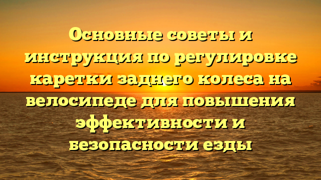 Основные советы и инструкция по регулировке каретки заднего колеса на велосипеде для повышения эффективности и безопасности езды