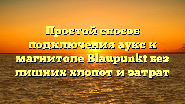 Простой способ подключения аукс к магнитоле Blaupunkt без лишних хлопот и затрат