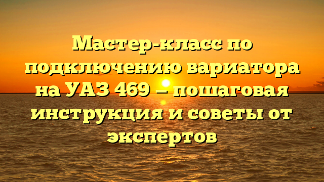 Мастер-класс по подключению вариатора на УАЗ 469 — пошаговая инструкция и советы от экспертов
